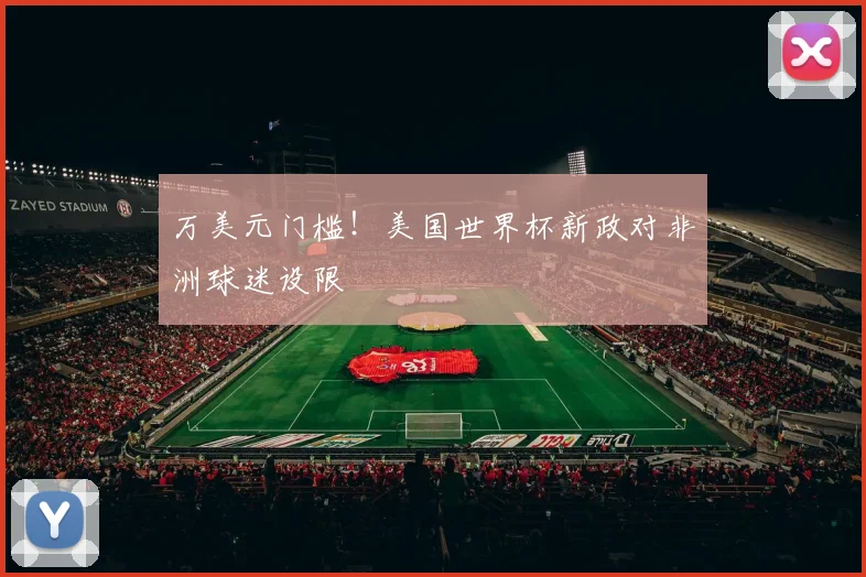 万美元门槛！美国世界杯新政对非洲球迷设限
