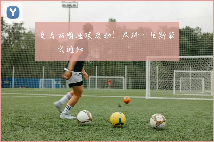 皇马回购选项启动！尼科·帕斯获正式通知