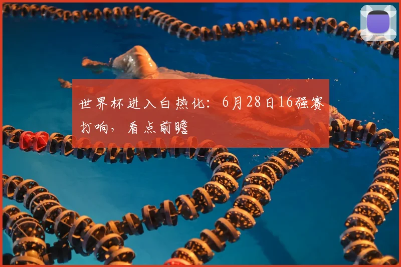 世界杯进入白热化：6月28日16强赛打响，看点前瞻