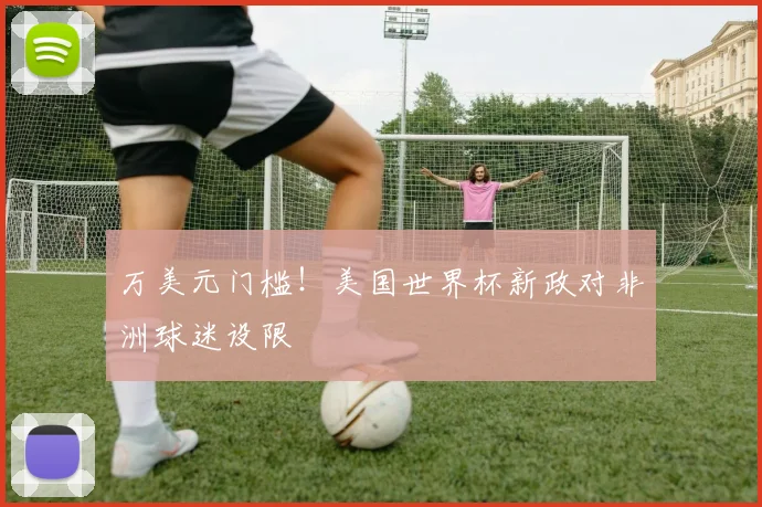 万美元门槛！美国世界杯新政对非洲球迷设限