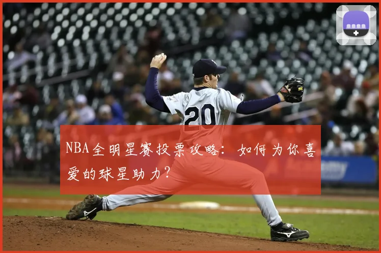 NBA全明星赛投票攻略：如何为你喜爱的球星助力？