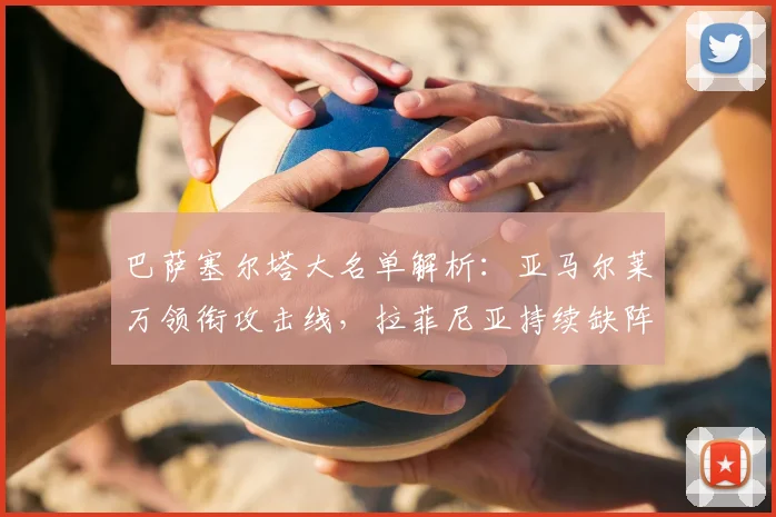 巴萨塞尔塔大名单解析：亚马尔莱万领衔攻击线，拉菲尼亚持续缺阵