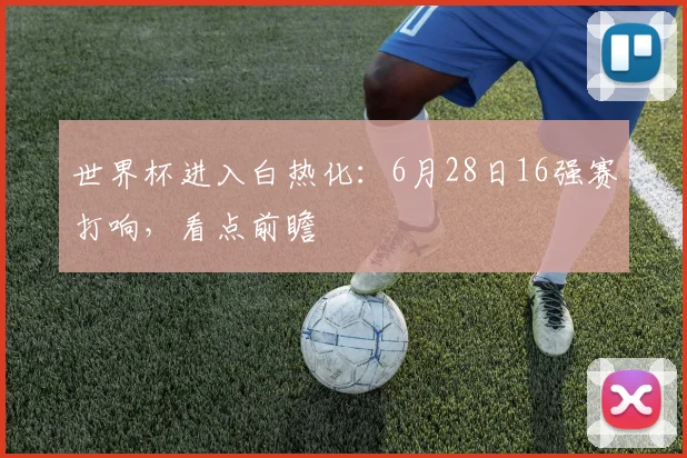 世界杯进入白热化：6月28日16强赛打响，看点前瞻