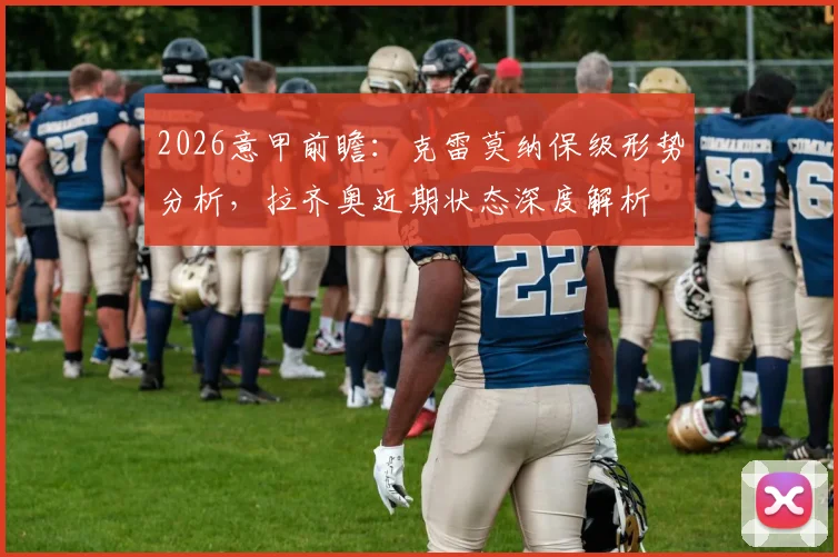 2026意甲前瞻：克雷莫纳保级形势分析，拉齐奥近期状态深度解析