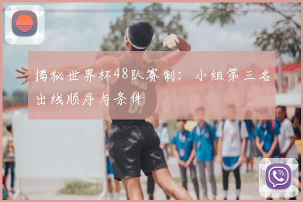 揭秘世界杯48队赛制：小组第三名出线顺序与条件