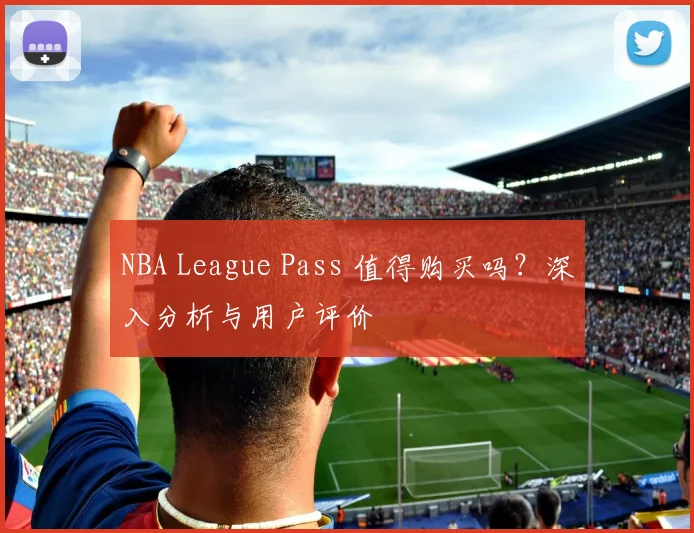NBA League Pass 值得购买吗？深入分析与用户评价