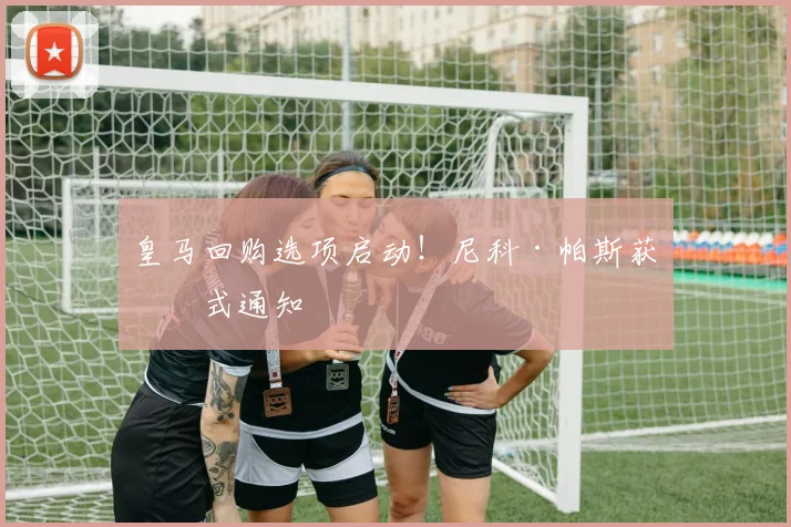 皇马回购选项启动！尼科·帕斯获正式通知