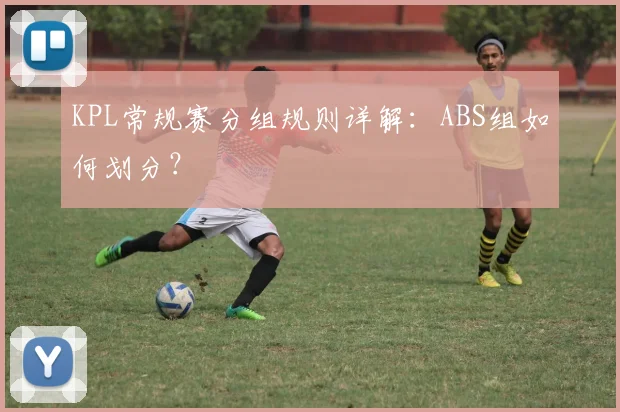 KPL常规赛分组规则详解：ABS组如何划分？