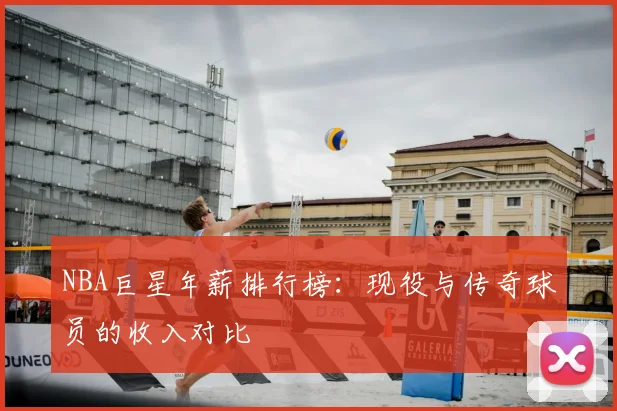 NBA巨星年薪排行榜：现役与传奇球员的收入对比