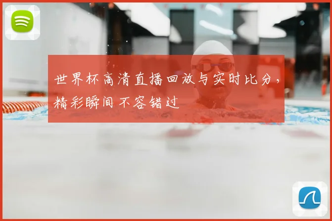 世界杯高清直播回放与实时比分，精彩瞬间不容错过