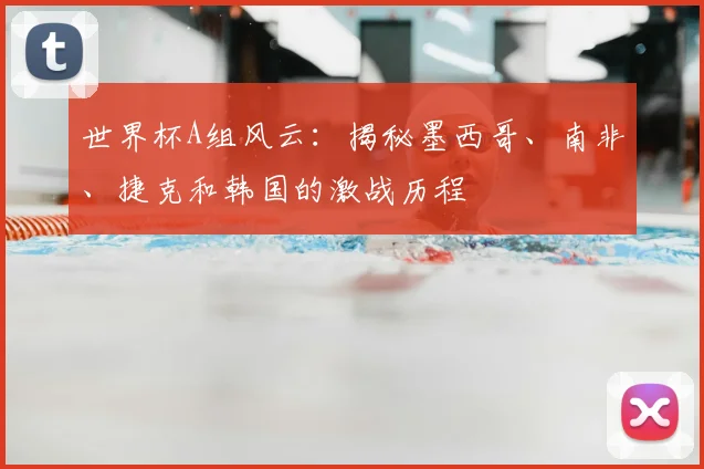 世界杯A组风云：揭秘墨西哥、南非、捷克和韩国的激战历程