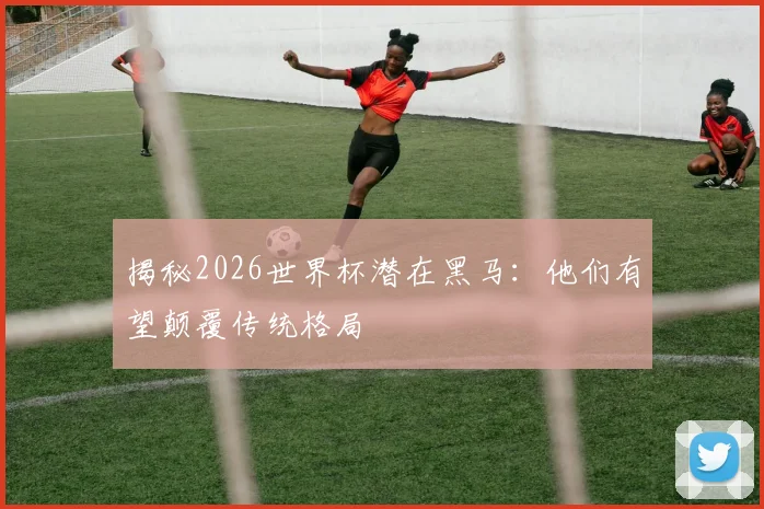 揭秘2026世界杯潜在黑马：他们有望颠覆传统格局