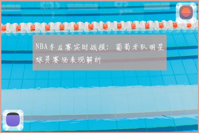 NBA季后赛实时战报：葡萄牙队明星球员赛场表现解析
