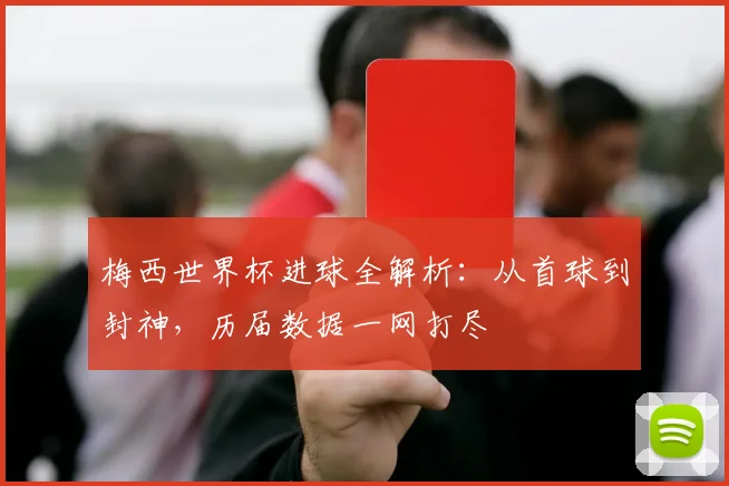 梅西世界杯进球全解析：从首球到封神，历届数据一网打尽