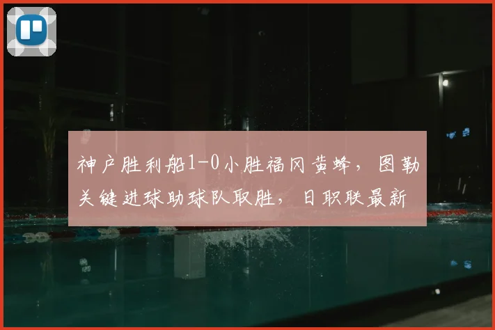 神户胜利船1-0小胜福冈黄蜂，图勒关键进球助球队取胜，日职联最新战报分析