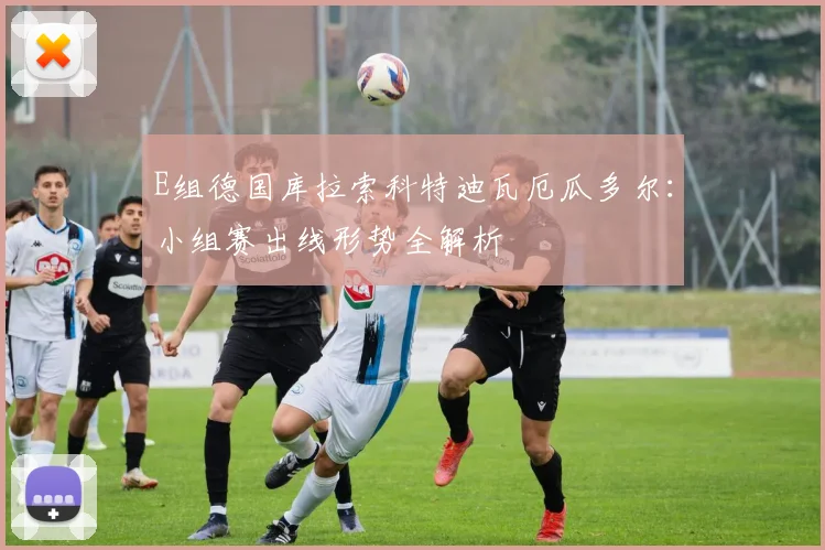 E组德国库拉索科特迪瓦厄瓜多尔：小组赛出线形势全解析